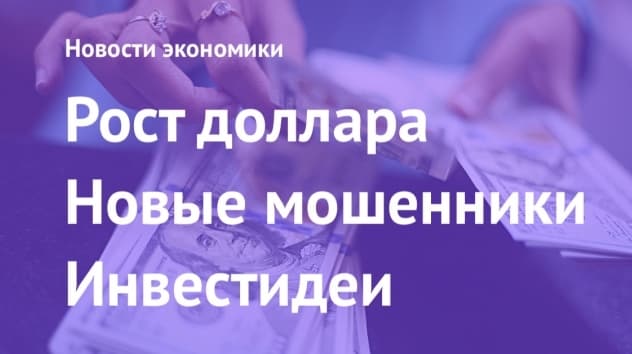 Рост доллара, новые мошенники и инвестидеи